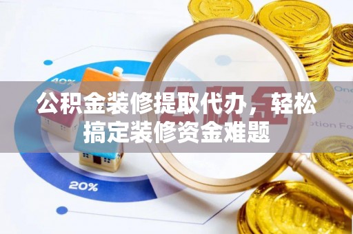 装修公积金装修提取代办，轻松搞定装修资金难题