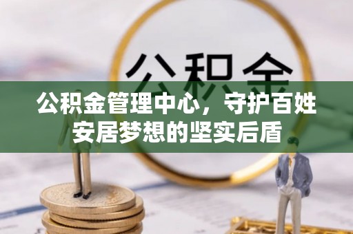 装修公积金管理中心，守护百姓安居梦想的坚实后盾