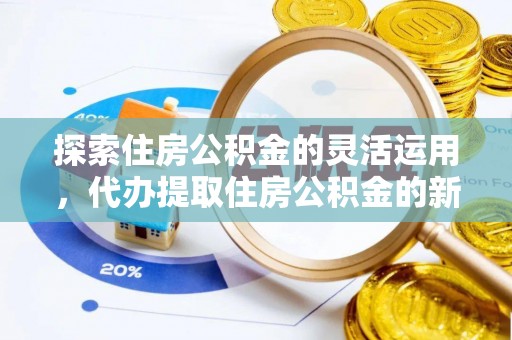 装修探索住房公积金的灵活运用，代办提取住房公积金的新趋势