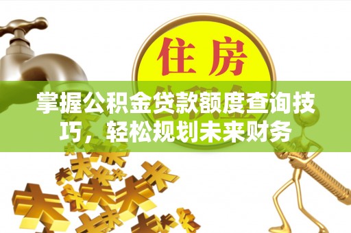 装修掌握公积金贷款额度查询技巧，轻松规划未来财务