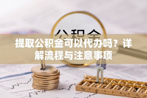 装修提取公积金可以代办吗？详解流程与注意事项