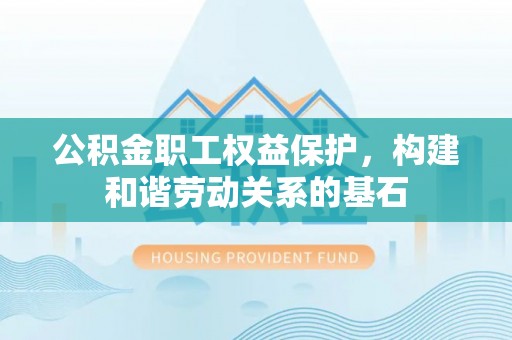 装修公积金职工权益保护，构建和谐劳动关系的基石