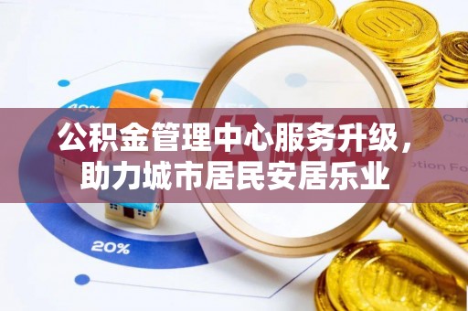 装修公积金管理中心服务升级，助力城市居民安居乐业