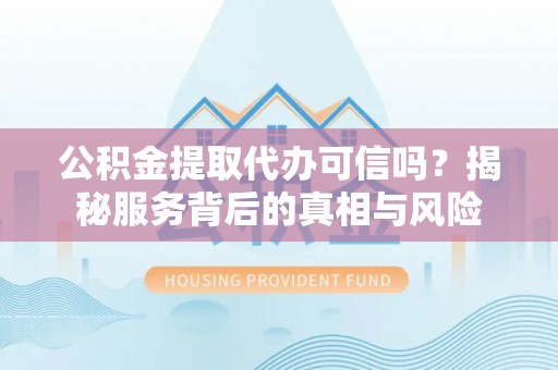 装修公积金提取代办可信吗？揭秘服务背后的真相与风险