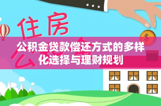 装修公积金贷款偿还方式的多样化选择与理财规划