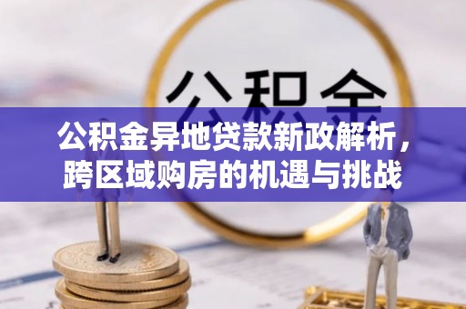 装修公积金异地贷款新政解析，跨区域购房的机遇与挑战