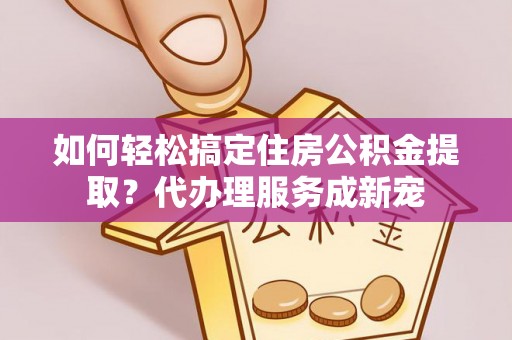 装修如何轻松搞定住房公积金提取？代办理服务成新宠
