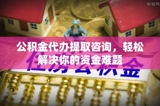 装修公积金代办提取咨询，轻松解决你的资金难题