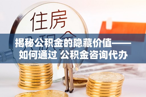 装修揭秘公积金的隐藏价值——如何通过 公积金咨询代办提取 优化财富管理
