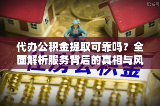装修代办公积金提取可靠吗？全面解析服务背后的真相与风险