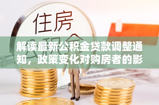 装修解读最新公积金贷款调整通知，政策变化对购房者的影响与应对策略