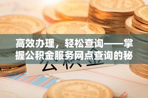 装修高效办理，轻松查询——掌握公积金服务网点查询的秘诀