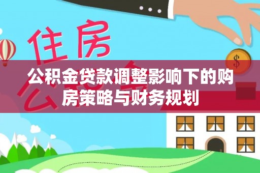 装修公积金贷款调整影响下的购房策略与财务规划