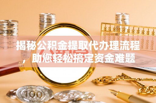 装修揭秘公积金提取代办理流程，助您轻松搞定资金难题