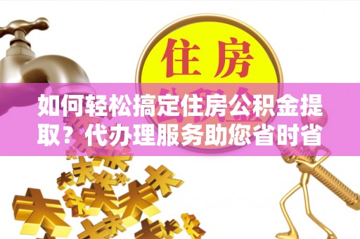 装修如何轻松搞定住房公积金提取？代办理服务助您省时省力