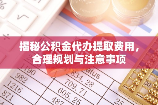 装修揭秘公积金代办提取费用，合理规划与注意事项
