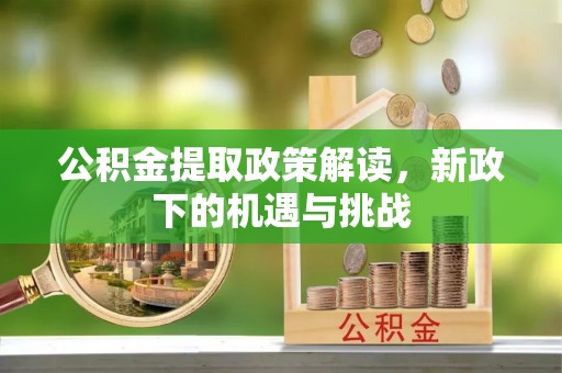 装修公积金提取政策解读，新政下的机遇与挑战