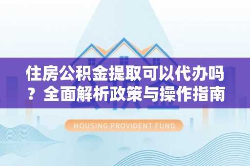 装修住房公积金提取可以代办吗？全面解析政策与操作指南