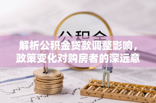 装修解析公积金贷款调整影响，政策变化对购房者的深远意义