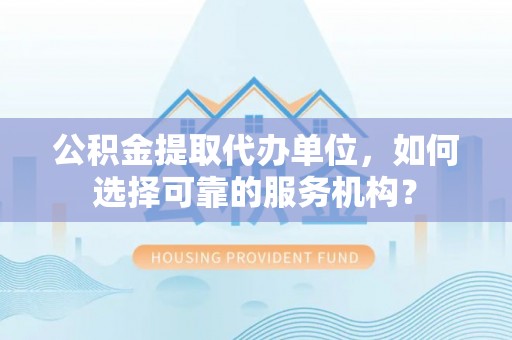 装修公积金提取代办单位，如何选择可靠的服务机构？