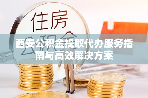 装修西安公积金提取代办服务指南与高效解决方案