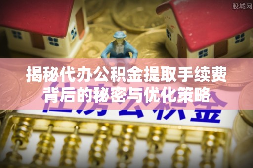 装修揭秘代办公积金提取手续费背后的秘密与优化策略
