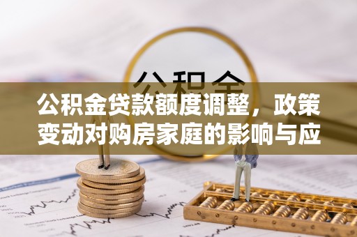 装修公积金贷款额度调整，政策变动对购房家庭的影响与应对策略