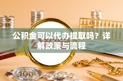 装修公积金可以代办提取吗？详解政策与流程