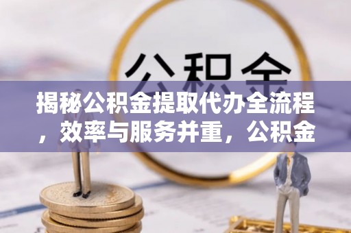 装修揭秘公积金提取代办全流程，效率与服务并重，公积金提取代办要多久不再是难题