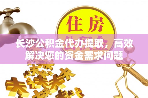 装修长沙公积金代办提取，高效解决您的资金需求问题