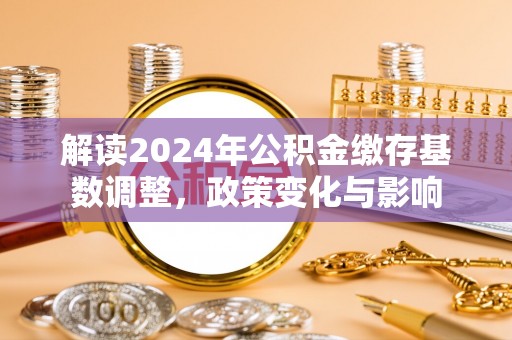 装修解读2024年公积金缴存基数调整，政策变化与影响