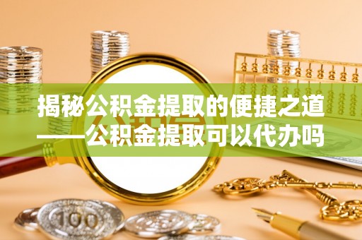 装修揭秘公积金提取的便捷之道——公积金提取可以代办吗？