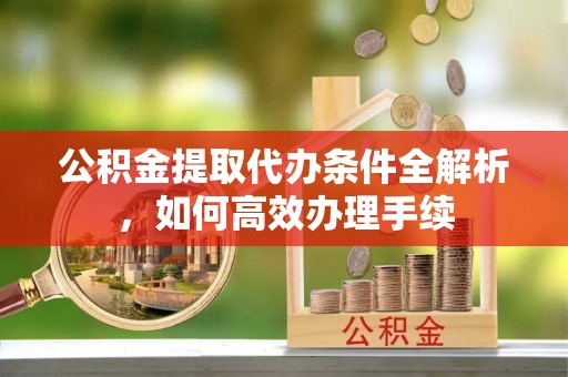 装修公积金提取代办条件全解析，如何高效办理手续