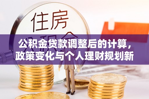 装修公积金贷款调整后的计算，政策变化与个人理财规划新方向