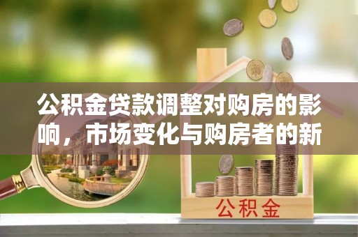 装修公积金贷款调整对购房的影响，市场变化与购房者的新选择
