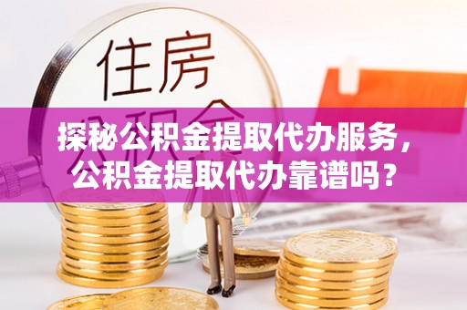 装修探秘公积金提取代办服务，公积金提取代办靠谱吗？