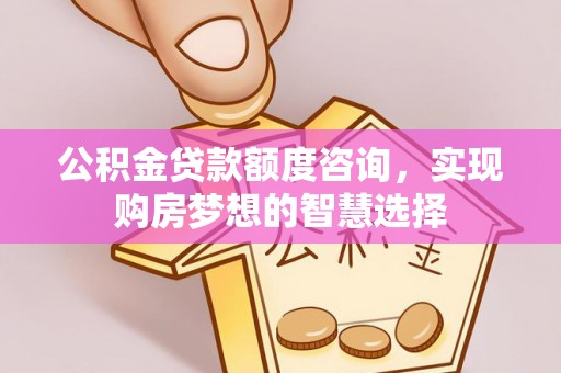 装修公积金贷款额度咨询，实现购房梦想的智慧选择