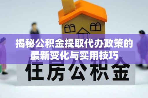 装修揭秘公积金提取代办政策的最新变化与实用技巧
