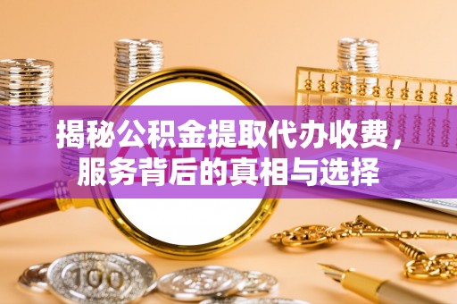 装修揭秘公积金提取代办收费，服务背后的真相与选择