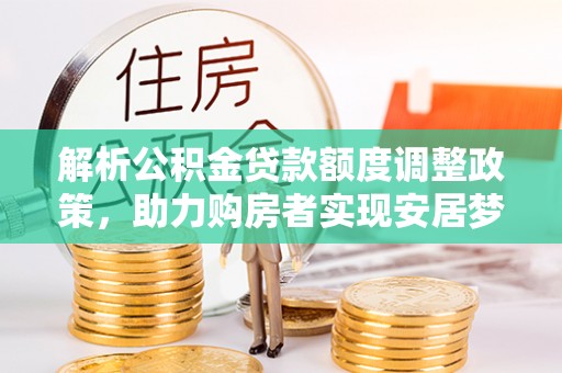 装修解析公积金贷款额度调整政策，助力购房者实现安居梦想