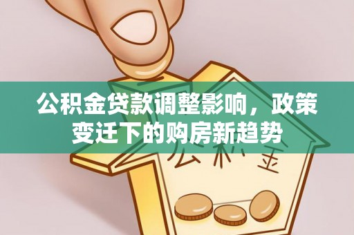 装修公积金贷款调整影响，政策变迁下的购房新趋势