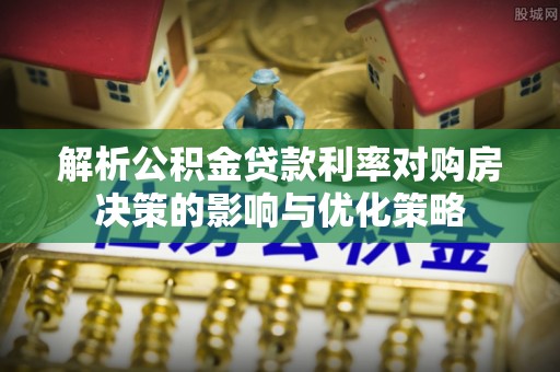 装修解析公积金贷款利率对购房决策的影响与优化策略