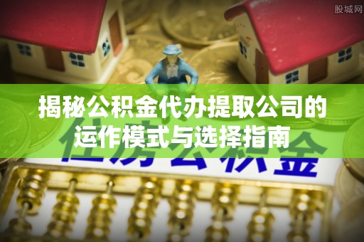 装修揭秘公积金代办提取公司的运作模式与选择指南