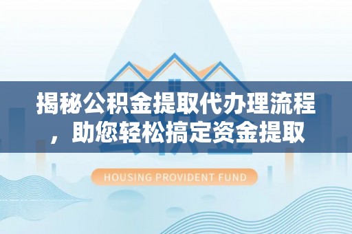装修揭秘公积金提取代办理流程，助您轻松搞定资金提取