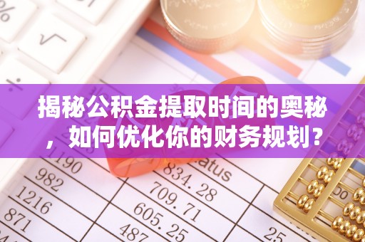 装修揭秘公积金提取时间的奥秘，如何优化你的财务规划？