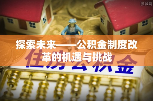 装修探索未来——公积金制度改革的机遇与挑战