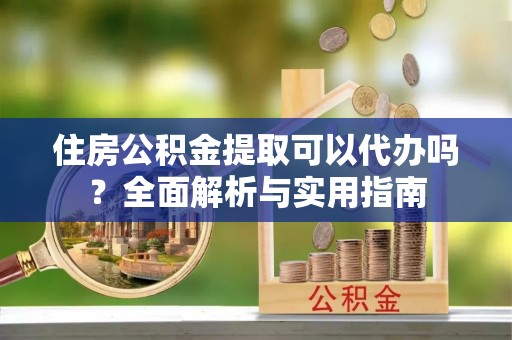 装修住房公积金提取可以代办吗？全面解析与实用指南