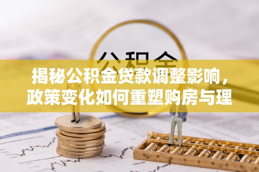 装修揭秘公积金贷款调整影响，政策变化如何重塑购房与理财规划