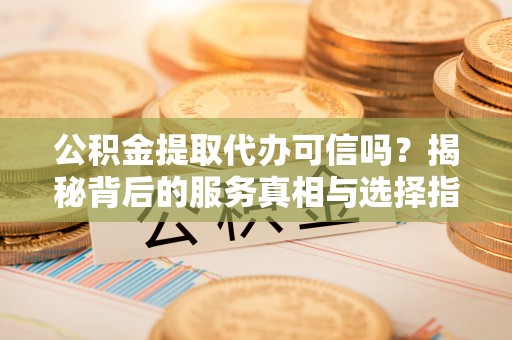 装修公积金提取代办可信吗？揭秘背后的服务真相与选择指南