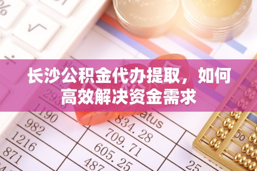 装修长沙公积金代办提取，如何高效解决资金需求
